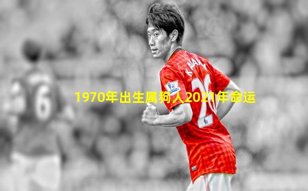 1970年出生属狗人2021年命运