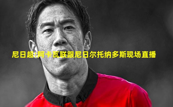 尼日超:阿卡瓦联跟尼日尔托纳多斯现场直播